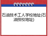 石油技术工人学校地址(石油技校地址)