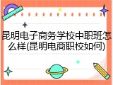 昆明电子商务学校中职班怎么样(昆明电商职校如何)