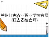 兰州红古农业职业学校官网(红古农校官网)