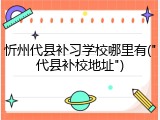 忻州代县补习学校哪里有("代县补校地址")