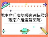 陇南产后康复哪家医院最好(陇南产后康复医院)