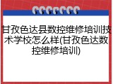 甘孜色达县数控维修培训技术学校怎么样(甘孜色达数控维修培训)