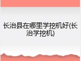 长治县在哪里学挖机好(长治学挖机)