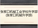 张家口机械工业学校升学部(张家口机械升学部)