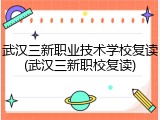 武汉三新职业技术学校复读(武汉三新职校复读)
