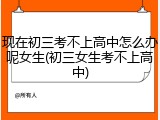 现在初三考不上高中怎么办呢女生(初三女生考不上高中)