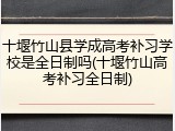 十堰竹山县学成高考补习学校是全日制吗(十堰竹山高考补习全日制)