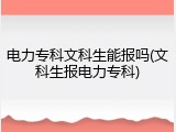 电力专科文科生能报吗(文科生报电力专科)