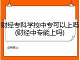 财经专科学校中专可以上吗(财经中专能上吗)