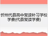 忻州代县高中复读补习学校学费(代县复读学费)