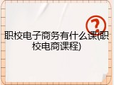 职校电子商务有什么课(职校电商课程)