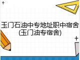 玉门石油中专地址职中宿舍(玉门油专宿舍)