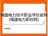 福建电力技术职业学校官网(福建电力职校网)
