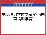 电商培训学校学费多少(电商培训学费)