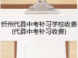 忻州代县中考补习学校收费(代县中考补习收费)