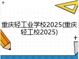 重庆轻工业学校2025(重庆轻工校2025)