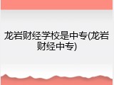 龙岩财经学校是中专(龙岩财经中专)