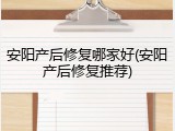 安阳产后修复哪家好(安阳产后修复推荐)