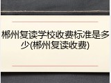 郴州复读学校收费标准是多少(郴州复读收费)