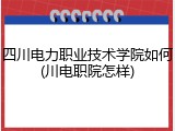四川电力职业技术学院如何(川电职院怎样)