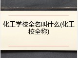 化工学校全名叫什么(化工校全称)
