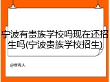 宁波有贵族学校吗现在还招生吗(宁波贵族学校招生)