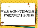 南充科技职业学院专科怎么样(南充科技职院如何)