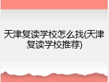 天津复读学校怎么找(天津复读学校推荐)