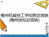 梅州机械技工学校附近高铁(梅州技校近高铁)