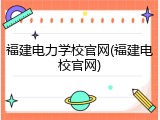 福建电力学校官网(福建电校官网)