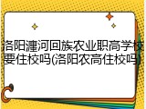 洛阳瀍河回族农业职高学校要住校吗(洛阳农高住校吗)