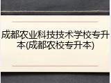 成都农业科技技术学校专升本(成都农校专升本)
