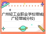 广州轻工业职业学校增城(广轻增城分校)