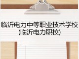 临沂电力中等职业技术学校(临沂电力职校)