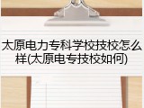 太原电力专科学校技校怎么样(太原电专技校如何)