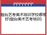 烟台艺考美术培训学校哪家好(烟台美术艺考培训)