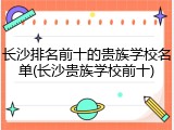 长沙排名前十的贵族学校名单(长沙贵族学校前十)