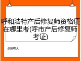 呼和浩特产后修复师资格证在哪里考(呼市产后修复师考证)