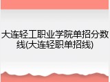 大连轻工职业学院单招分数线(大连轻职单招线)