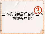 二本机械类最好专业(二本机械强专业)
