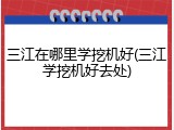 三江在哪里学挖机好(三江学挖机好去处)