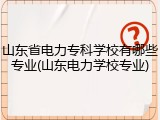 山东省电力专科学校有哪些专业(山东电力学校专业)