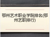鄂州艺术职业学院排名(鄂州艺职排行)