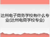 达州电子商务学校有什么专业(达州电商学校专业)