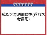 成都艺考培训价格(成都艺考费用)