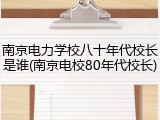 南京电力学校八十年代校长是谁(南京电校80年代校长)