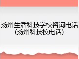 扬州生活科技学校咨询电话(扬州科技校电话)