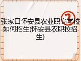 张家口怀安县农业职高学校如何招生(怀安县农职校招生)