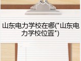 山东电力学校在哪("山东电力学校位置")