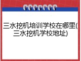 三水挖机培训学校在哪里(三水挖机学校地址)